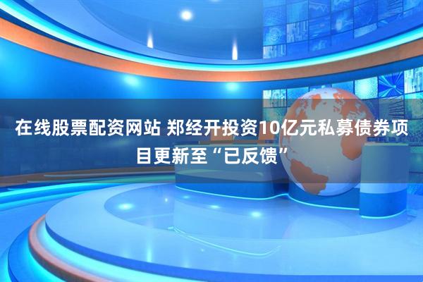 在线股票配资网站 郑经开投资10亿元私募债券项目更新至“已反馈”