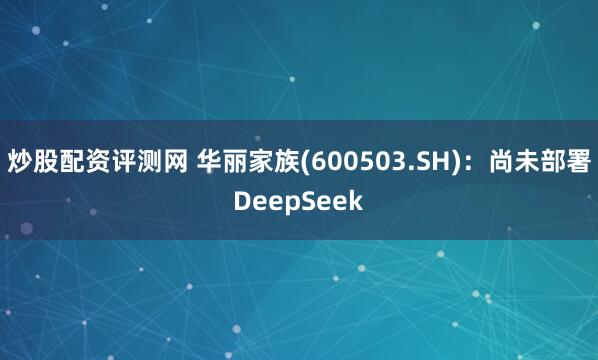 炒股配资评测网 华丽家族(600503.SH)：尚未部署DeepSeek