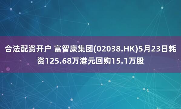 合法配资开户 富智康集团(02038.HK)5月23日耗资125.68万港元回购15.1万股