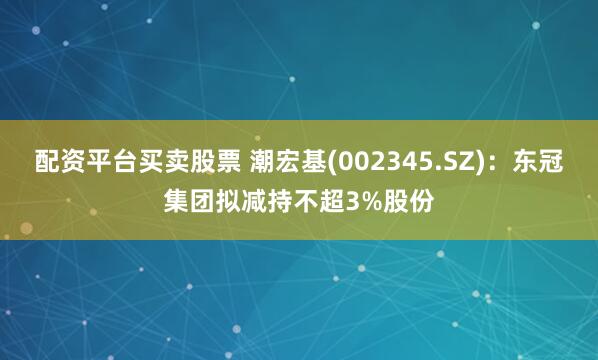 配资平台买卖股票 潮宏基(002345.SZ)：东冠集团拟减持不超3%股份