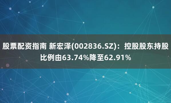 股票配资指南 新宏泽(002836.SZ)：控股股东持股比例由63.74%降至62.91%