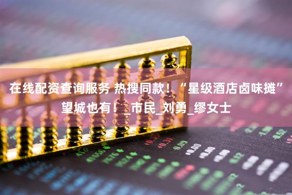 在线配资查询服务 热搜同款！“星级酒店卤味摊”望城也有！_市民_刘勇_缪女士