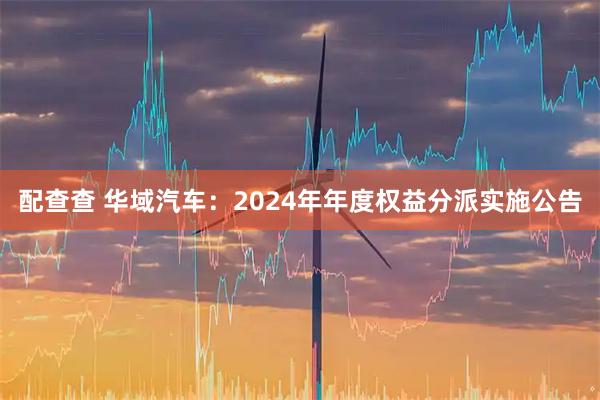 配查查 华域汽车：2024年年度权益分派实施公告