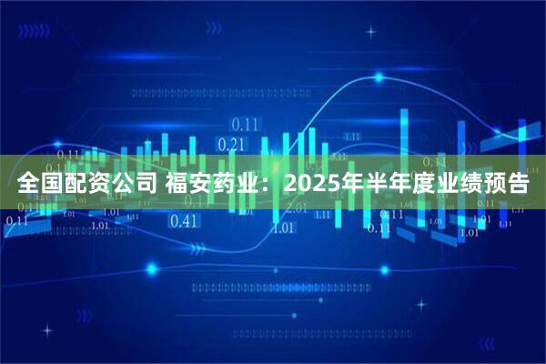 全国配资公司 福安药业：2025年半年度业绩预告