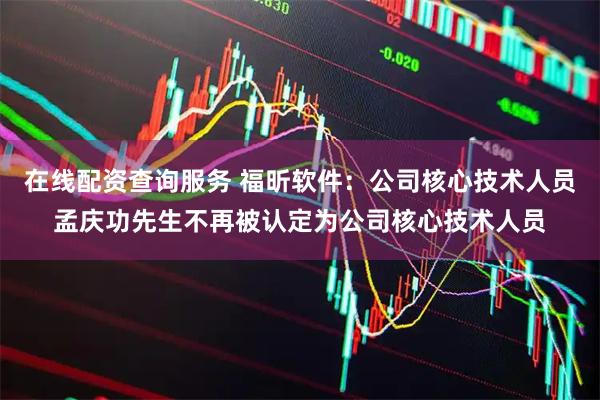 在线配资查询服务 福昕软件：公司核心技术人员孟庆功先生不再被认定为公司核心技术人员