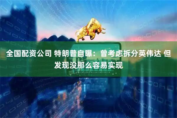 全国配资公司 特朗普自曝：曾考虑拆分英伟达 但发现没那么容易实现