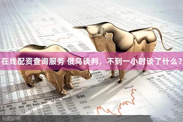在线配资查询服务 俄乌谈判，不到一小时谈了什么？