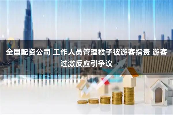 全国配资公司 工作人员管理猴子被游客指责 游客过激反应引争议