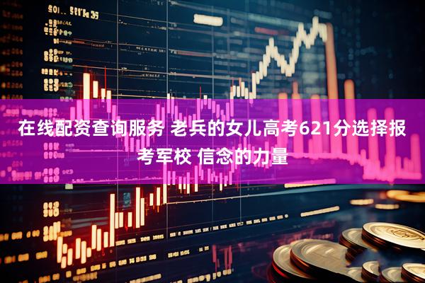 在线配资查询服务 老兵的女儿高考621分选择报考军校 信念的力量
