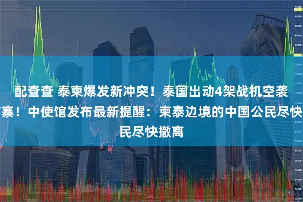 配查查 泰柬爆发新冲突！泰国出动4架战机空袭柬埔寨！中使馆发布最新提醒：柬泰边境的中国公民尽快撤离