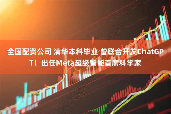 全国配资公司 清华本科毕业 曾联合开发ChatGPT！出任Meta超级智能首席科学家