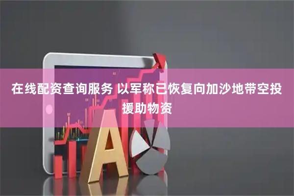 在线配资查询服务 以军称已恢复向加沙地带空投援助物资