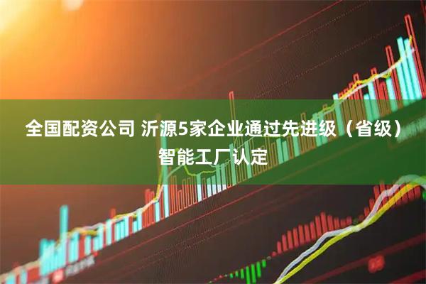 全国配资公司 沂源5家企业通过先进级（省级）智能工厂认定