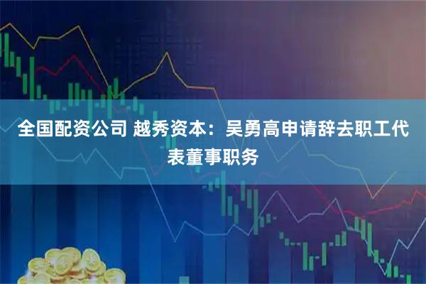 全国配资公司 越秀资本：吴勇高申请辞去职工代表董事职务