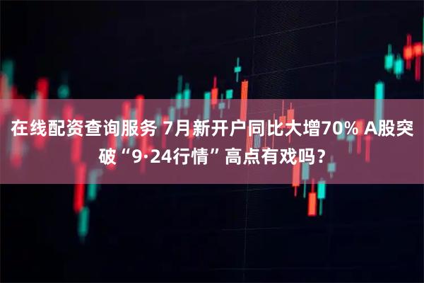 在线配资查询服务 7月新开户同比大增70% A股突破“9·24行情”高点有戏吗？