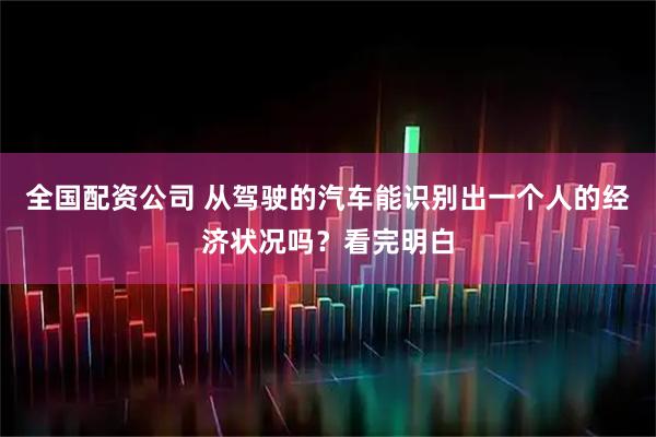 全国配资公司 从驾驶的汽车能识别出一个人的经济状况吗？看完明白