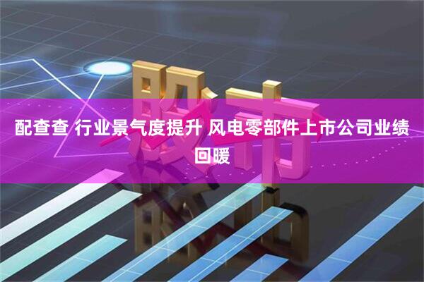配查查 行业景气度提升 风电零部件上市公司业绩回暖