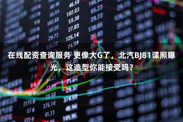 在线配资查询服务 更像大G了,北汽BJ81谍照曝光,这造型你能接受吗?