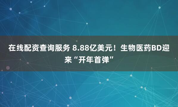在线配资查询服务 8.88亿美元!生物医药BD迎来“开年首弹”