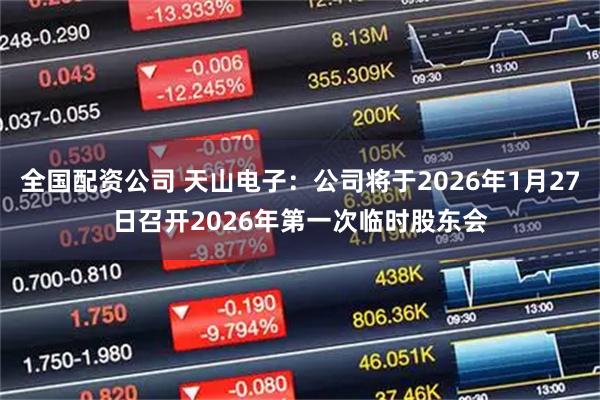 全国配资公司 天山电子：公司将于2026年1月27日召开2026年第一次临时股东会