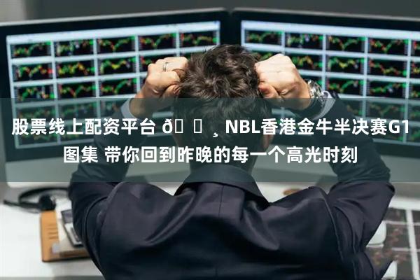 股票线上配资平台 📸 NBL香港金牛半决赛G1图集 带你回到昨晚的每一个高光时刻