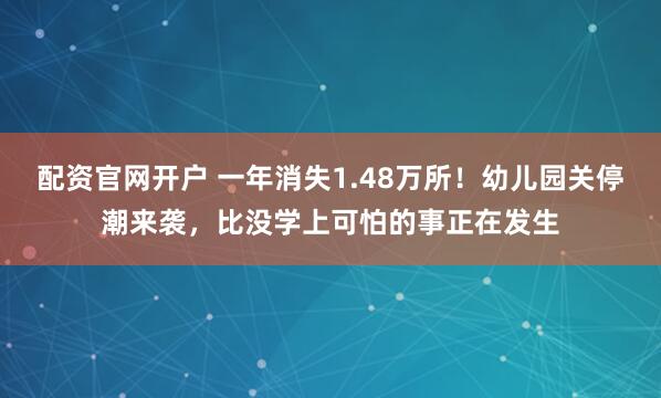 配资官网开户 一年消失1.48万所！幼儿园关停潮来袭，比没学上可怕的事正在发生