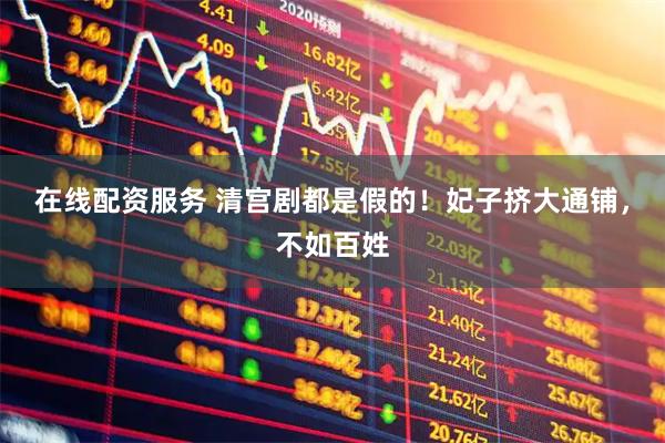 在线配资服务 清宫剧都是假的！妃子挤大通铺，不如百姓