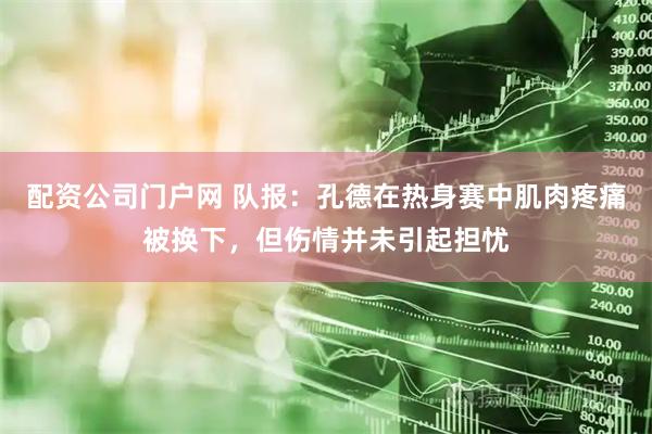 配资公司门户网 队报：孔德在热身赛中肌肉疼痛被换下，但伤情并未引起担忧