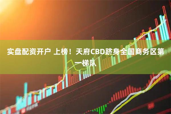 实盘配资开户 上榜！天府CBD跻身全国商务区第一梯队