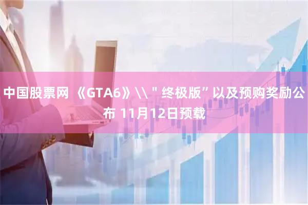 中国股票网 《GTA6》\＂终极版”以及预购奖励公布 11月12日预载