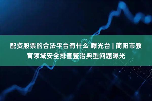 配资股票的合法平台有什么 曝光台 | 简阳市教育领域安全排查整治典型问题曝光