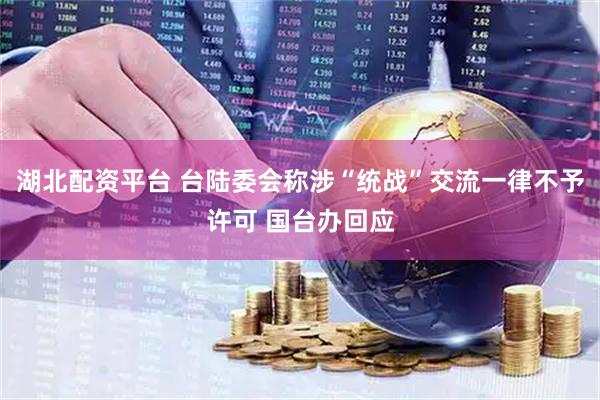 湖北配资平台 台陆委会称涉“统战”交流一律不予许可 国台办回应
