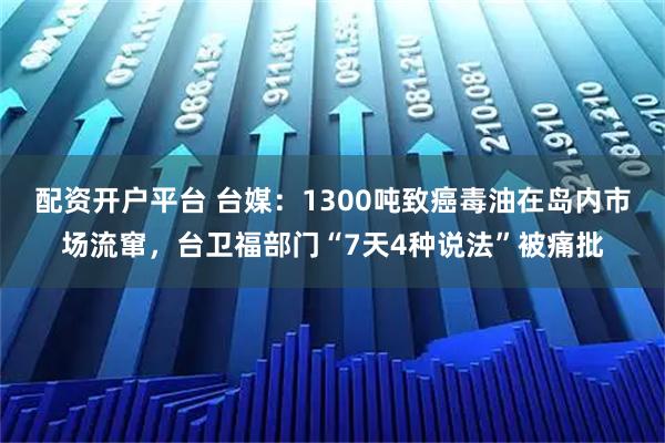 配资开户平台 台媒：1300吨致癌毒油在岛内市场流窜，台卫福部门“7天4种说法”被痛批