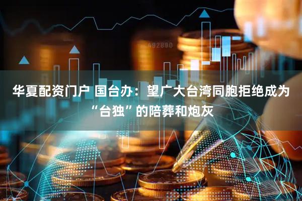 华夏配资门户 国台办：望广大台湾同胞拒绝成为“台独”的陪葬和炮灰