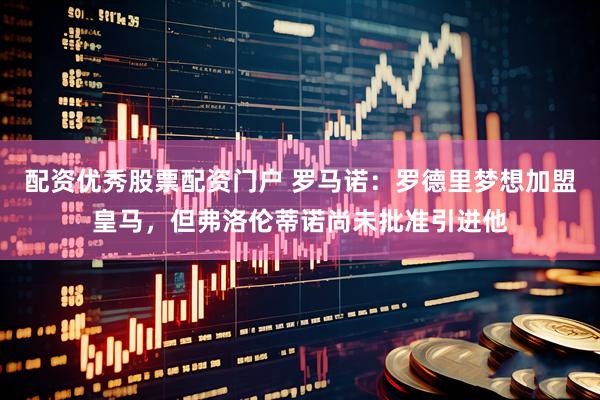 配资优秀股票配资门户 罗马诺：罗德里梦想加盟皇马，但弗洛伦蒂诺尚未批准引进他