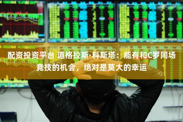 配资投资平台 道格拉斯·科斯塔：能有和C罗同场竞技的机会，绝对是莫大的幸运