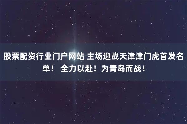 股票配资行业门户网站 主场迎战天津津门虎首发名单！ 全力以赴！为青岛而战！