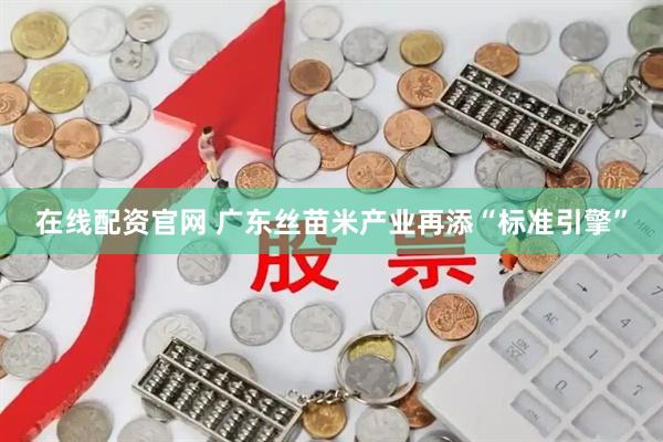 在线配资官网 广东丝苗米产业再添“标准引擎”