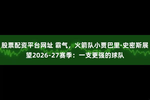 股票配资平台网址 霸气，火箭队小贾巴里·史密斯展望2026-27赛季：一支更强的球队