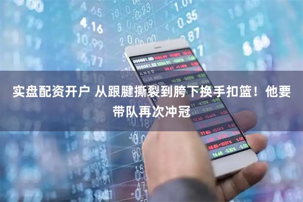 实盘配资开户 从跟腱撕裂到胯下换手扣篮！他要带队再次冲冠