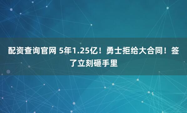 配资查询官网 5年1.25亿！勇士拒给大合同！签了立刻砸手里