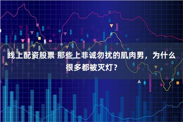 线上配资股票 那些上非诚勿扰的肌肉男，为什么很多都被灭灯？