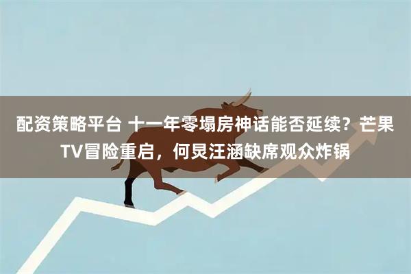 配资策略平台 十一年零塌房神话能否延续？芒果TV冒险重启，何炅汪涵缺席观众炸锅