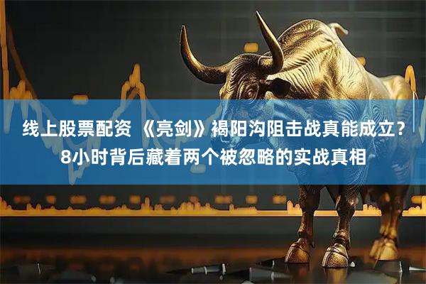 线上股票配资 《亮剑》褐阳沟阻击战真能成立？8小时背后藏着两个被忽略的实战真相